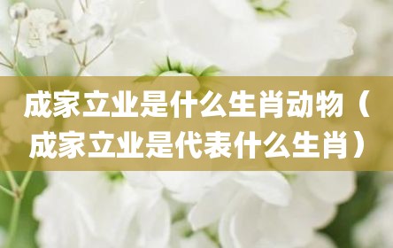 成家立业是什么生肖动物（成家立业是代表什么生肖）