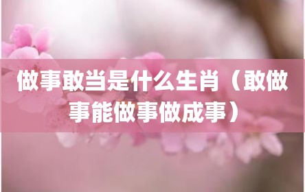 做事敢当是什么生肖（敢做事能做事做成事）