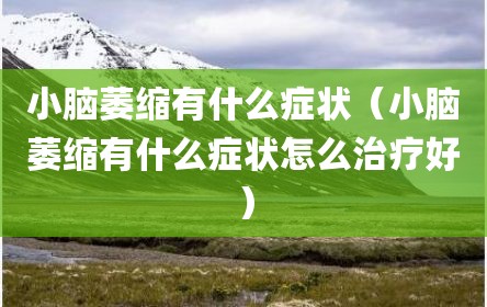 小脑萎缩有什么症状（小脑萎缩有什么症状怎么治疗好）