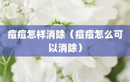 痘痘怎样消除（痘痘怎么可以消除）