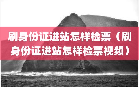 刷身份证进站怎样检票（刷身份证进站怎样检票视频）