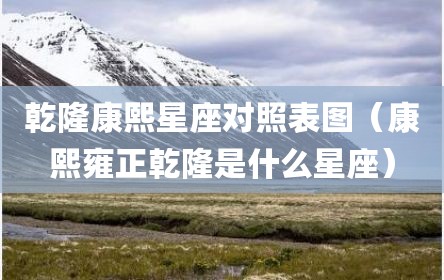 乾隆康熙星座对照表图（康熙雍正乾隆是什么星座）