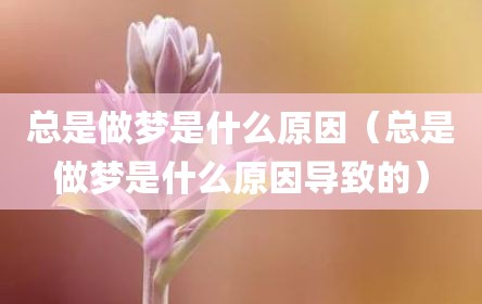 总是做梦是什么原因（总是做梦是什么原因导致的）