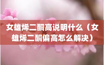 女雄烯二酮高说明什么（女雄烯二酮偏高怎么解决）