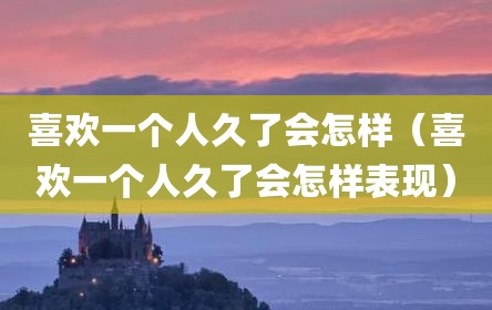 喜欢一个人久了会怎样（喜欢一个人久了会怎样表现）
