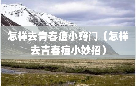 怎样去青春痘小窍门（怎样去青春痘小妙招）
