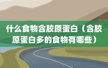 什么食物含胶原蛋白（含胶原蛋白多的食物有哪些）