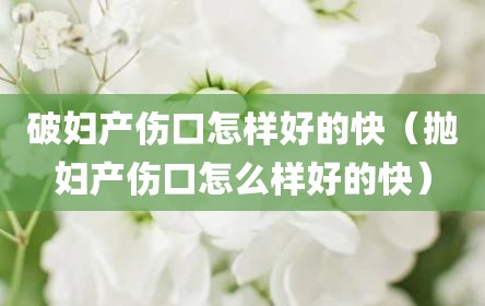 破妇产伤口怎样好的快（抛妇产伤口怎么样好的快）