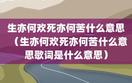 生亦何欢死亦何苦什么意思（生亦何欢死亦何苦什么意思歌词是什么意思）