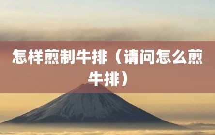 怎样煎制牛排（请问怎么煎牛排）