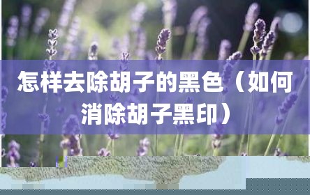 怎样去除胡子的黑色（如何消除胡子黑印）