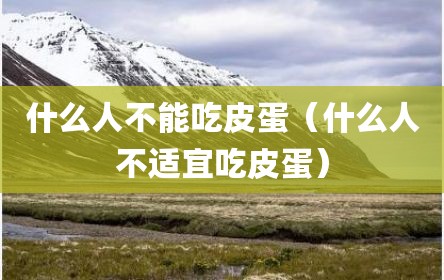 什么人不能吃皮蛋（什么人不适宜吃皮蛋）