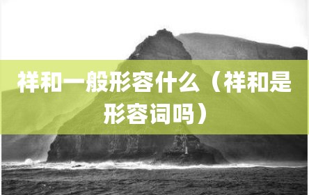祥和一般形容什么（祥和是形容词吗）