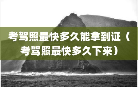 考驾照最快多久能拿到证（考驾照最快多久下来）