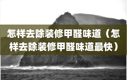 怎样去除装修甲醛味道（怎样去除装修甲醛味道最快）