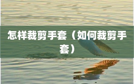怎样裁剪手套（如何裁剪手套）