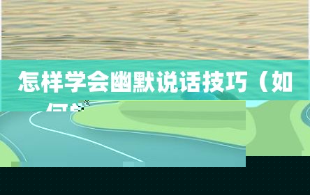 怎样学会幽默说话技巧（如何学会幽默说话技巧）