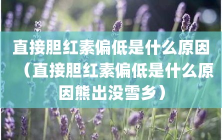 直接胆红素偏低是什么原因（直接胆红素偏低是什么原因熊出没雪乡）