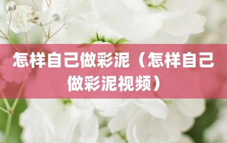 怎样自己做彩泥（怎样自己做彩泥视频）