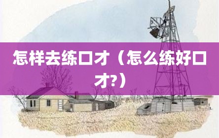 怎样去练口才（怎么练好口才?）