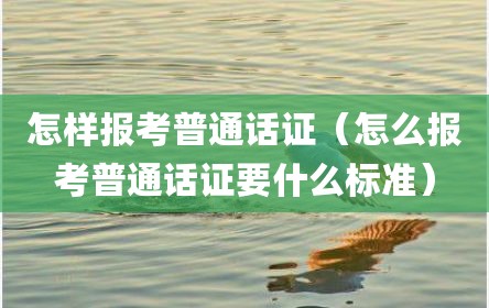 怎样报考普通话证（怎么报考普通话证要什么标准）