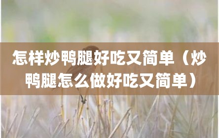 怎样炒鸭腿好吃又简单（炒鸭腿怎么做好吃又简单）