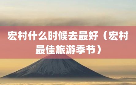 宏村什么时候去最好（宏村最佳旅游季节）