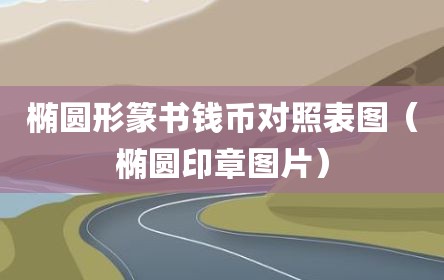 椭圆形篆书钱币对照表图（椭圆印章图片）