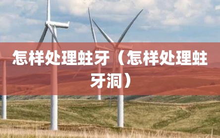 怎样处理蛀牙（怎样处理蛀牙洞）