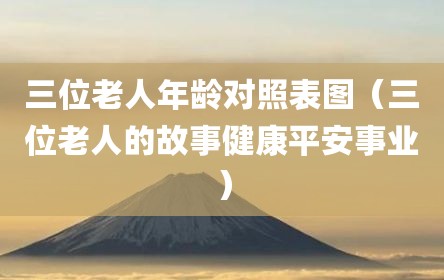 三位老人年龄对照表图（三位老人的故事健康平安事业）