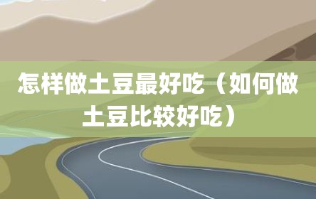 怎样做土豆最好吃（如何做土豆比较好吃）