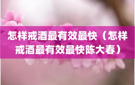 怎样戒酒最有效最快（怎样戒酒最有效最快陈大春）