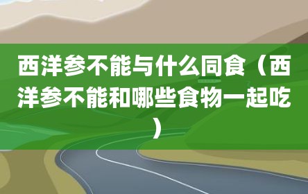西洋参不能与什么同食（西洋参不能和哪些食物一起吃）