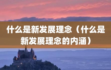 什么是新发展理念（什么是新发展理念的内涵）