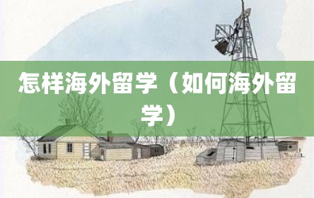 怎样海外留学（如何海外留学）