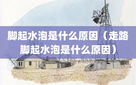 脚起水泡是什么原因（走路脚起水泡是什么原因）