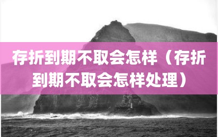 存折到期不取会怎样（存折到期不取会怎样处理）