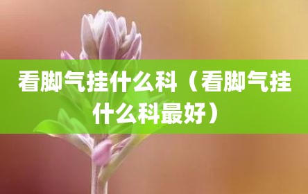 看脚气挂什么科（看脚气挂什么科最好）