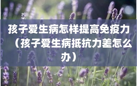 孩子爱生病怎样提高免疫力（孩子爱生病抵抗力差怎么办）