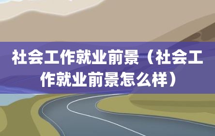 社会工作就业前景（社会工作就业前景怎么样）