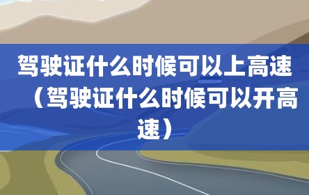 驾驶证什么时候可以上高速（驾驶证什么时候可以开高速）