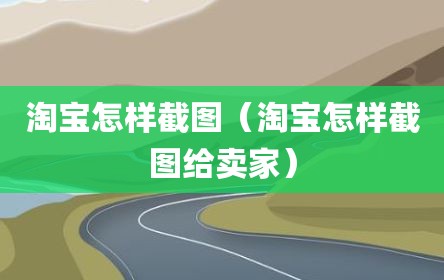 淘宝怎样截图（淘宝怎样截图给卖家）