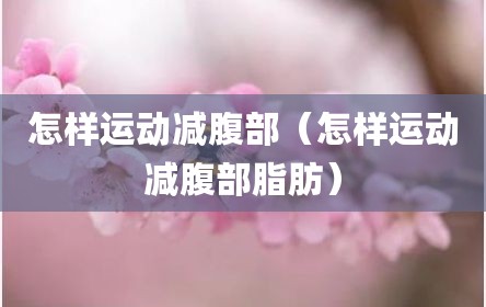 怎样运动减腹部（怎样运动减腹部脂肪）
