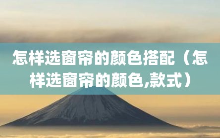 怎样选窗帘的颜色搭配（怎样选窗帘的颜色,款式）