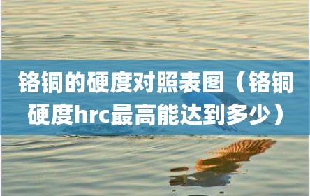 铬铜的硬度对照表图（铬铜硬度hrc最高能达到多少）