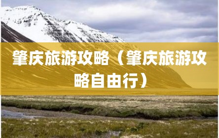 肇庆旅游攻略（肇庆旅游攻略自由行）