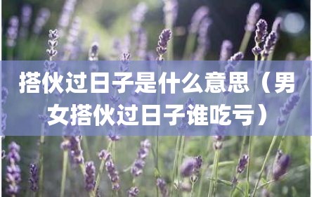 搭伙过日子是什么意思（男女搭伙过日子谁吃亏）