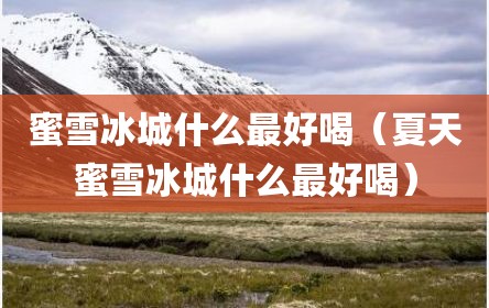 蜜雪冰城什么最好喝（夏天蜜雪冰城什么最好喝）