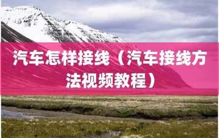 汽车怎样接线（汽车接线方法视频教程）