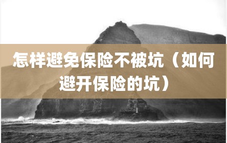 怎样避免保险不被坑（如何避开保险的坑）